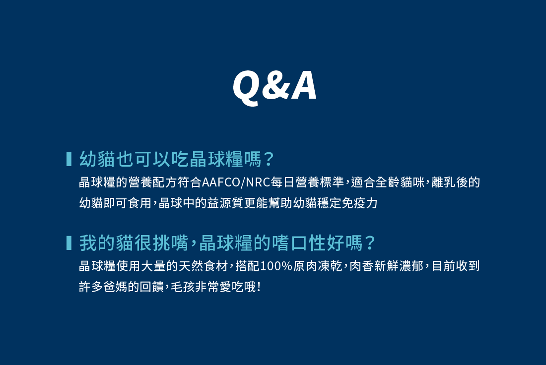 <strong>真正的好品質，來自好肉 </strong> ▸獨家益菌晶球 + 原肉凍乾 + 無穀飼料 ▸動物性蛋白>95%，補充優質蛋白質 ▸碳水化合物<19%，維持美麗體態 ☑無穀物，無使用肉類副產品 ☑符合AAFCO/NRC營養標準；HACCP、ISO22000雙認證